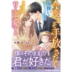 今度こそ手放さない～女嫌いのエリート社長は薄幸令嬢と子どもを甘く溺愛する～