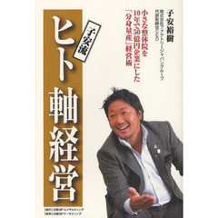 子安流ヒト軸経営　小さな整体院を１０年で５０億円企業にした「分身量産」経営術