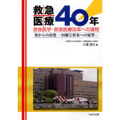 救急医療４０年　救急医学・救急医療改革への道程　零からの出発　回顧と将来への展望