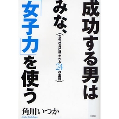 成功する男はみな、「女子力」を使う　女性社員に好かれる２４の法則