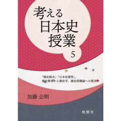 考える日本史授業　５　「歴史総合」「日本史探究」、歴史教育から歴史学、歴史認識論への提言