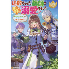 追放された薬師は騎士と王子に溺愛される　薬を作るしか能がないのに、騎士団の皆さんが離してくれません！