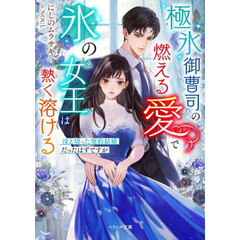 極氷御曹司の燃える愛で氷の女王は熱く溶ける　冷え切った契約結婚だったはずですが