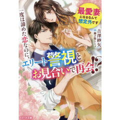 一度は諦めた恋なのに、エリート警視とお見合いで再会！？　最愛妻になるなんて想定外です