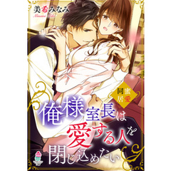 俺様室長は愛する人を閉じ込めたい～蜜愛同居～