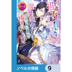 悪女と言われて婚約破棄されたら、イジワル公爵様に捕まりました！？【ノベル分冊版】　9
