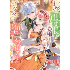 拝啓副団長、恐縮ですが毎日通われてもゼッタイ堕ちません！～キスに溺れた恋人契約～