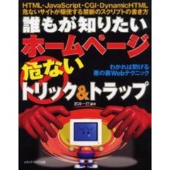 誰もが知りたいホームページ危ないトリック＆トラップ　ＨＴＭＬ・ＪａｖａＳｃｒｉｐｔ・ＣＧＩ・ＤｙｎａｍｉｃＨＴＭＬ危ないサイトが駆使する禁断のスクリプトの書き方　わかれば防げる悪の裏Ｗｅｂテクニック