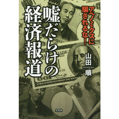 嘘だらけの経済報道　アベノミクスに騙されるな！