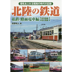 北陸の鉄道　個性あふれる昭和の時代の記録　私鉄・路面電車編〈現役路線・廃止路線〉