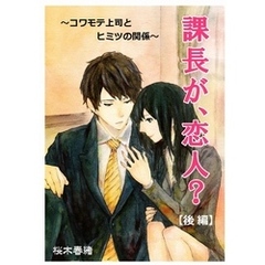 課長が、恋人？　～コワモテ上司とヒミツの関係～　【後編】