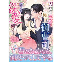 囚われの令嬢は、極上御曹司から抗えない深愛を刻まれる