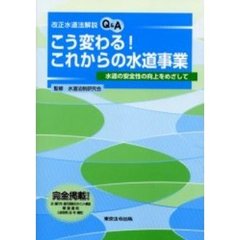 こう変わる！これからの水道事業　改正水道法解説Ｑ＆Ａ　水道の安全性の向上をめざして