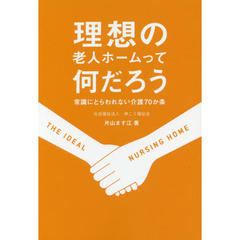 理想の老人ホームって何だろう　常識にとらわれない介護７０か条