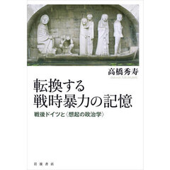 転換する戦時暴力の記憶　戦後ドイツと〈想起の政治学〉