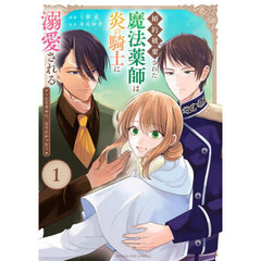 婚約破棄された魔法薬師は炎の騎士に溺愛される　ただ幸せに、なりたかった　１