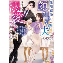 政略結婚した顔も知らない夫に気づけば溺愛されていたようです　御曹司は甘く攻めて逃がさない