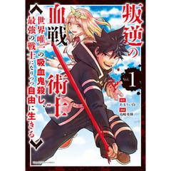 叛逆の血戦術士　世界唯一の吸血鬼殺し、最強の戦士になりつつ自由に生きる　Ｖｏｌ．１