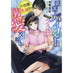 孤高なパイロットはウブな偽り妻を溺愛攻略中　ニセ婚夫婦！？