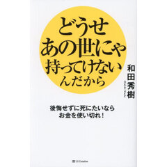 どうせあの世にゃ持ってけないんだから　後悔せずに死にたいならお金を使い切れ！