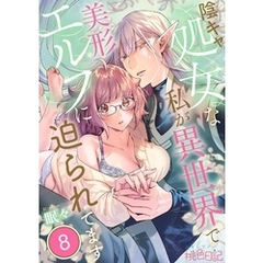 陰キャ処女な私が異世界で美形エルフに迫られてます 8