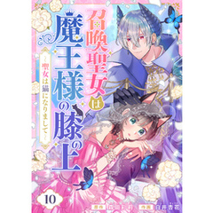 召喚聖女は魔王様の膝の上～聖女は猫になりまして～(10)