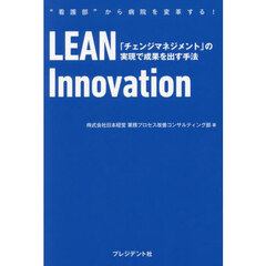 ＬＥＡＮ　Ｉｎｎｏｖａｔｉｏｎ　「チェンジマネジメント」の実現で成果を出す手法　“看護部”から病院を変革する！