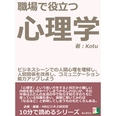 職場で役立つ心理学。ビジネスシーンでの人間心理を理解し、人間関係を改善し、コミュニケーション能力アップしよう。10分で読めるシリーズ