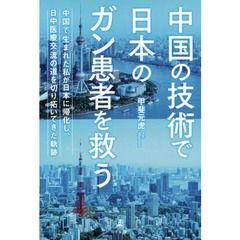 中国の技術で日本のガン患者を救う　中国で生まれた私が日本に帰化し、日中医療交流の道を切り拓いてきた軌跡