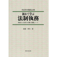初めて学ぶ法制執務　市区町村職員必携　基礎力と応用力を養う講義ノート