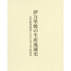 伊万里焼の生産流通史　近世肥前磁器における考古学的研究
