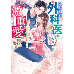 隠れ執着外科医はクールなふりして３０年分の激重愛で囲い娶る　愛なき夫婦のはずが旦那様の熱情が露わになって