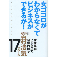 女ゴコロがわからなくてビジネスができるか！　女性美容ビジネスで１５０億円稼ぐ宮村浩気１７のルール