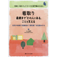 看取り最期まで「その人である」ことを支える　在宅や地域で高齢者の“周死期”を先読みする　看護・介護そしてすべての専門職のために