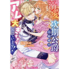 私を溺愛する次期公爵旦那様のアレが大きすぎて困っています！