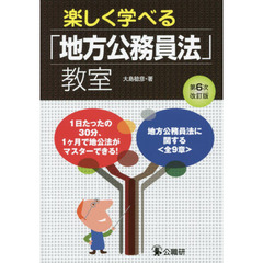 楽しく学べる「地方公務員法」教室　地方公務員法に関する〈全９章〉　１日たったの３０分、１ケ月で地公法がマスターできる！　第６次改訂版