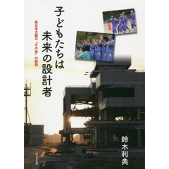子どもたちは未来の設計者　東日本大震災「その後」の教訓