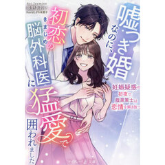 嘘つき婚なのに、初恋のきまじめ脳外科医に猛愛で囲われました　妊娠疑惑の初夜で、腹黒策士は恋情を解き放つ