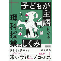 子どもが主語になる理科授業のしくみ　子どもの夢中から深い学びが生まれる超具体プロセス