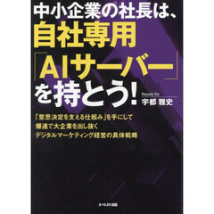 中小企業の社長は、自社専用「ＡＩサーバー」を持とう！　「意思決定を支える仕組み」を手にして爆速で大企業を出し抜くデジタルマーケティング経営の具体戦略
