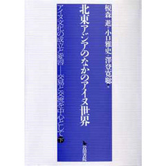 北東アジアのなかのアイヌ世界　アイヌ文化の成立と変容－交易と交流を中心として　下