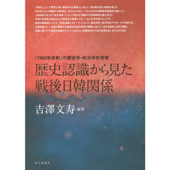 歴史認識から見た戦後日韓関係　「１９６５年体制」の歴史学・政治学的考察