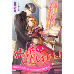 結婚なんかいたしません！　出戻り侯爵閣下は秀才令嬢を落としたい【６】