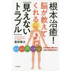 根本治癒！脳が教えてくれる「見えないトラブル」　腰痛　肩こり　関節リウマチ　うつ病　アレルギー性疾患　その背後に隠された本当の原因は何か？