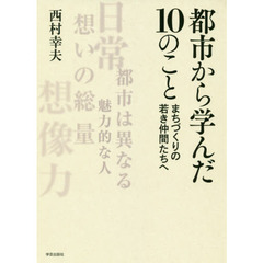 都市から学んだ１０のこと　まちづくりの若き仲間たちへ