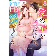 愛の証を身ごもったら、御曹司が甘すぎパパになりました