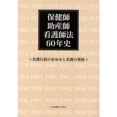 保健師助産師看護師法６０年史　看護行政のあゆみと看護の発展