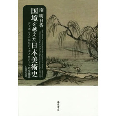 国境を越えた日本美術史　ジャポニスムからジャポノロジーへの交流誌　１８８０－１９２０