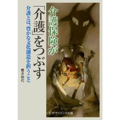 介護保険が「介護」をつぶす　介護とは、豊かな文化創造を担うこと