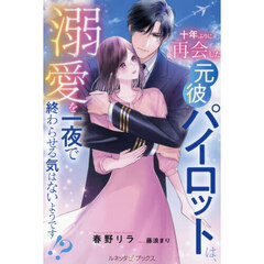 十年ぶりに再会した元彼パイロットは、溺愛を一夜で終わらせる気はないようです！？